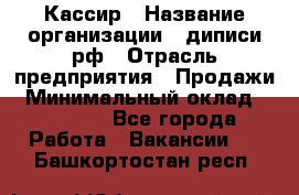 Кассир › Название организации ­ диписи.рф › Отрасль предприятия ­ Продажи › Минимальный оклад ­ 22 000 - Все города Работа » Вакансии   . Башкортостан респ.